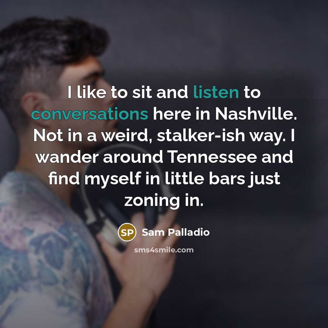“I like to sit and listen to conversations here in Nashville. Not in a weird, stalker-ish way. I wander around Tennessee and find myself in little bars just zoning in.” quote by Sam Palladio