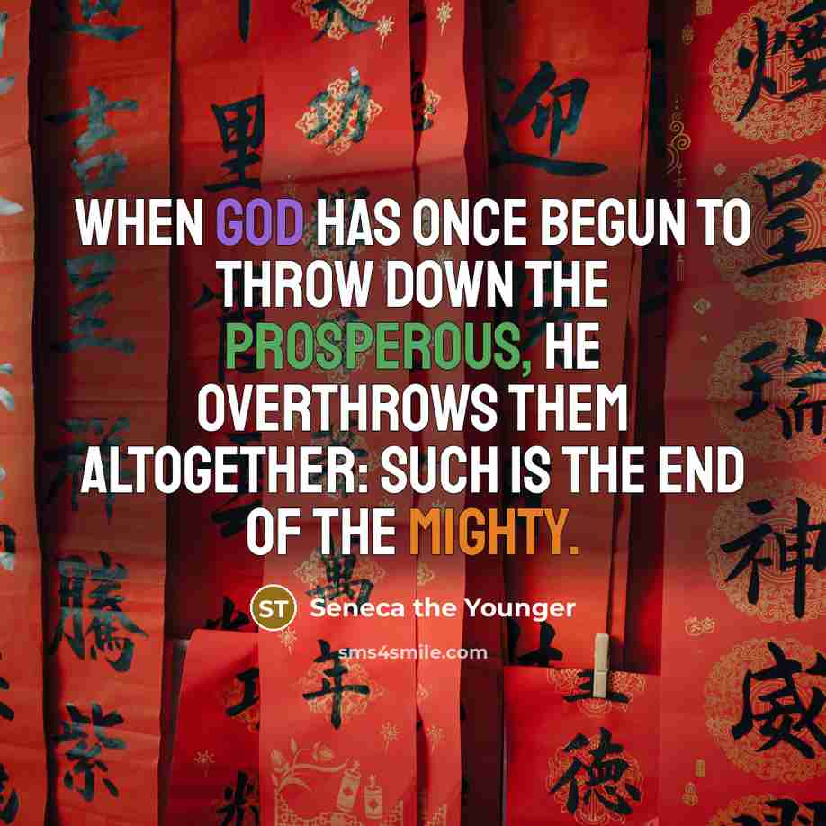 “When God has once begun to throw down the prosperous, He overthrows them altogether: such is the end of the mighty.” quote by Seneca the Younger