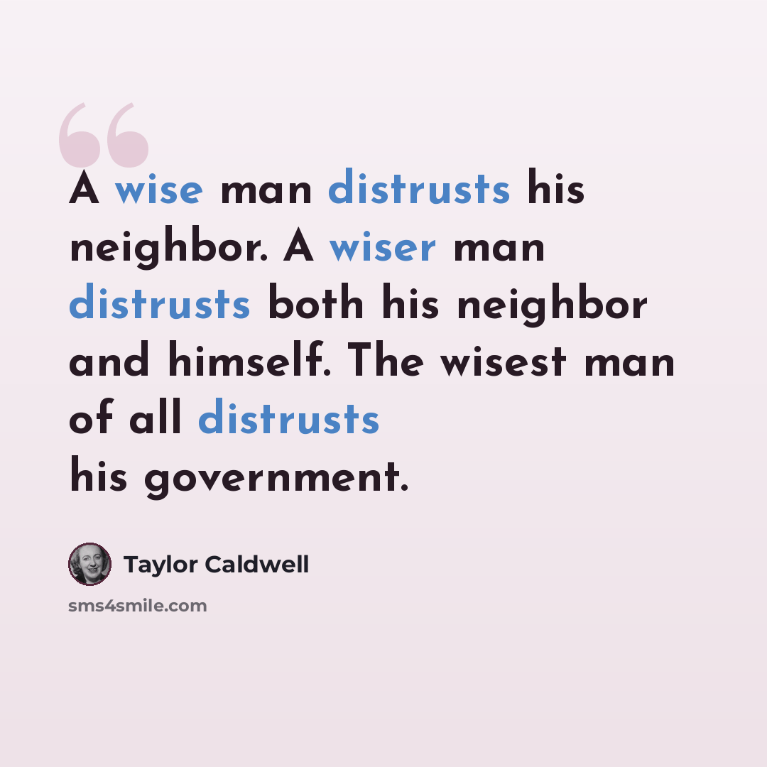 “A wise man distrusts his neighbor. A wiser man distrusts both his neighbor and himself. The wisest man of all distrusts his government.” quote by Taylor Caldwell