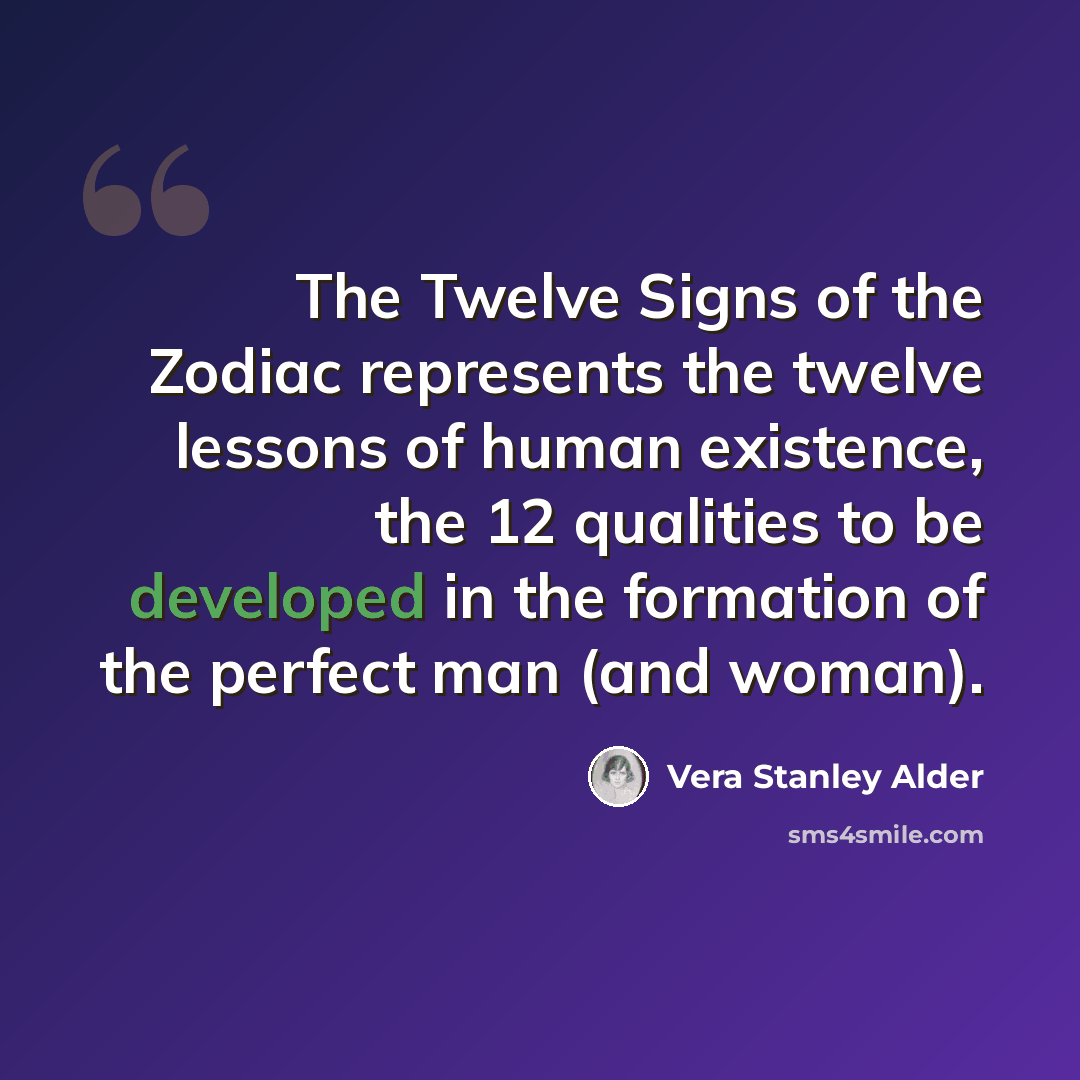 “The Twelve Signs of the Zodiac represents the twelve lessons of human existence, the 12 qualities to be developed in the formation of the perfect man (and woman).” quote by Vera Stanley Alder