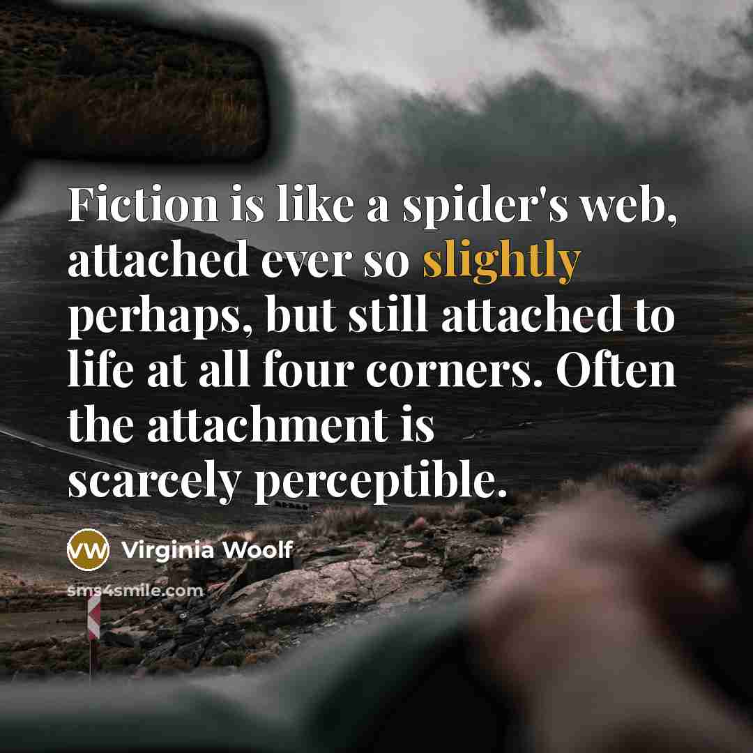 “Fiction is like a spider's web, attached ever so slightly perhaps, but still attached to life at all four corners. Often the attachment is scarcely perceptible.” quote by Virginia Woolf