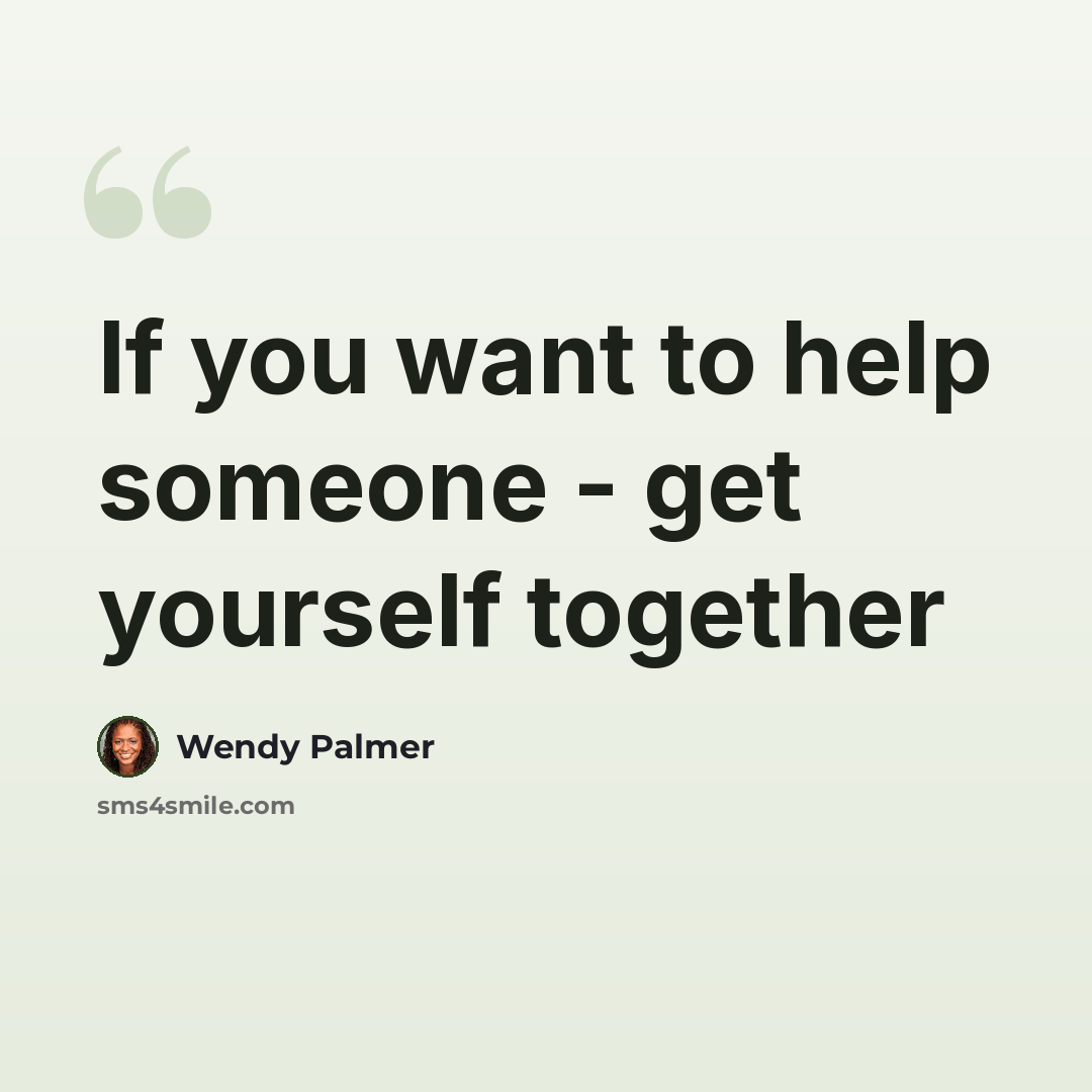 “If you want to help someone - get yourself together” quote by Wendy Palmer