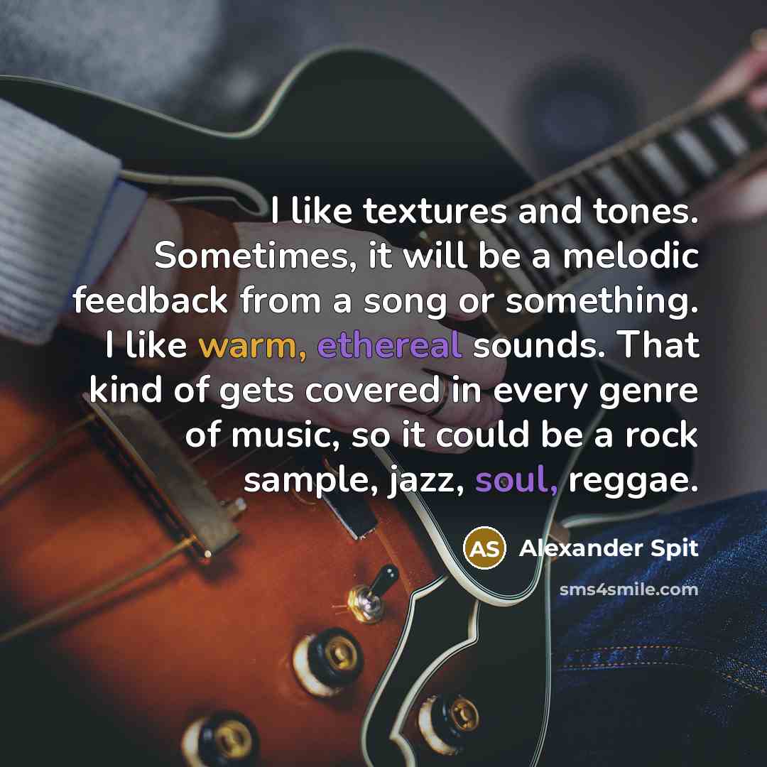 “I like textures and tones. Sometimes, it will be a melodic feedback from a song or something. I like warm, ethereal sounds. That kind of gets covered in every genre of music, so it could be a rock sample, jazz, soul, reggae.” quote by Alexander Spit
