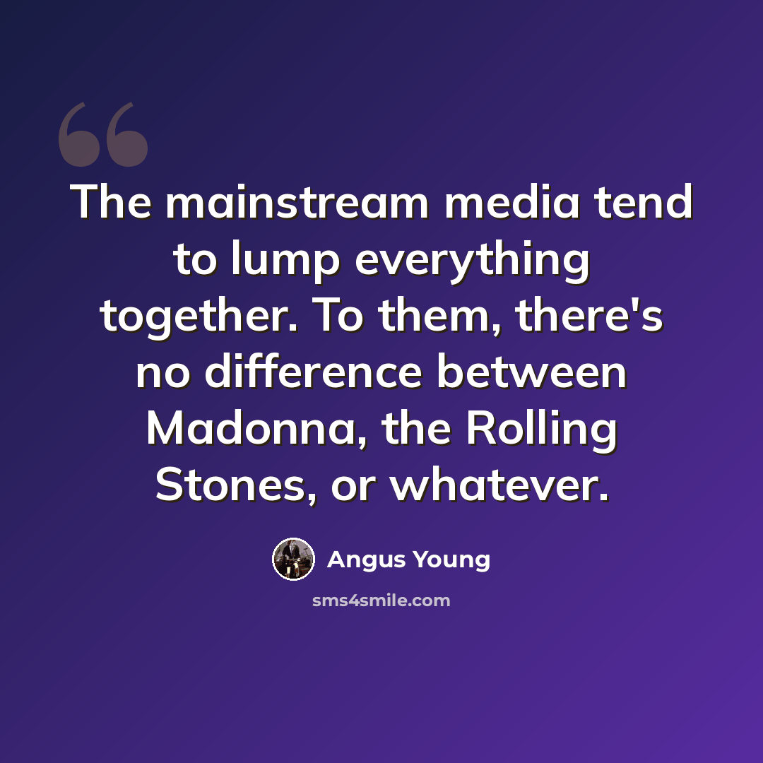 “The mainstream media tend to lump everything together. To them, there's no difference between Madonna, the Rolling Stones, or whatever.” quote by Angus Young