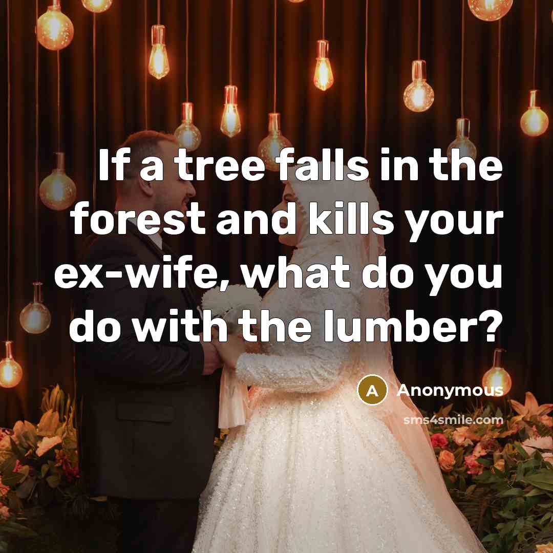 “If a tree falls in the forest and kills your ex-wife, what do you do with the lumber?” quote by Anonymous