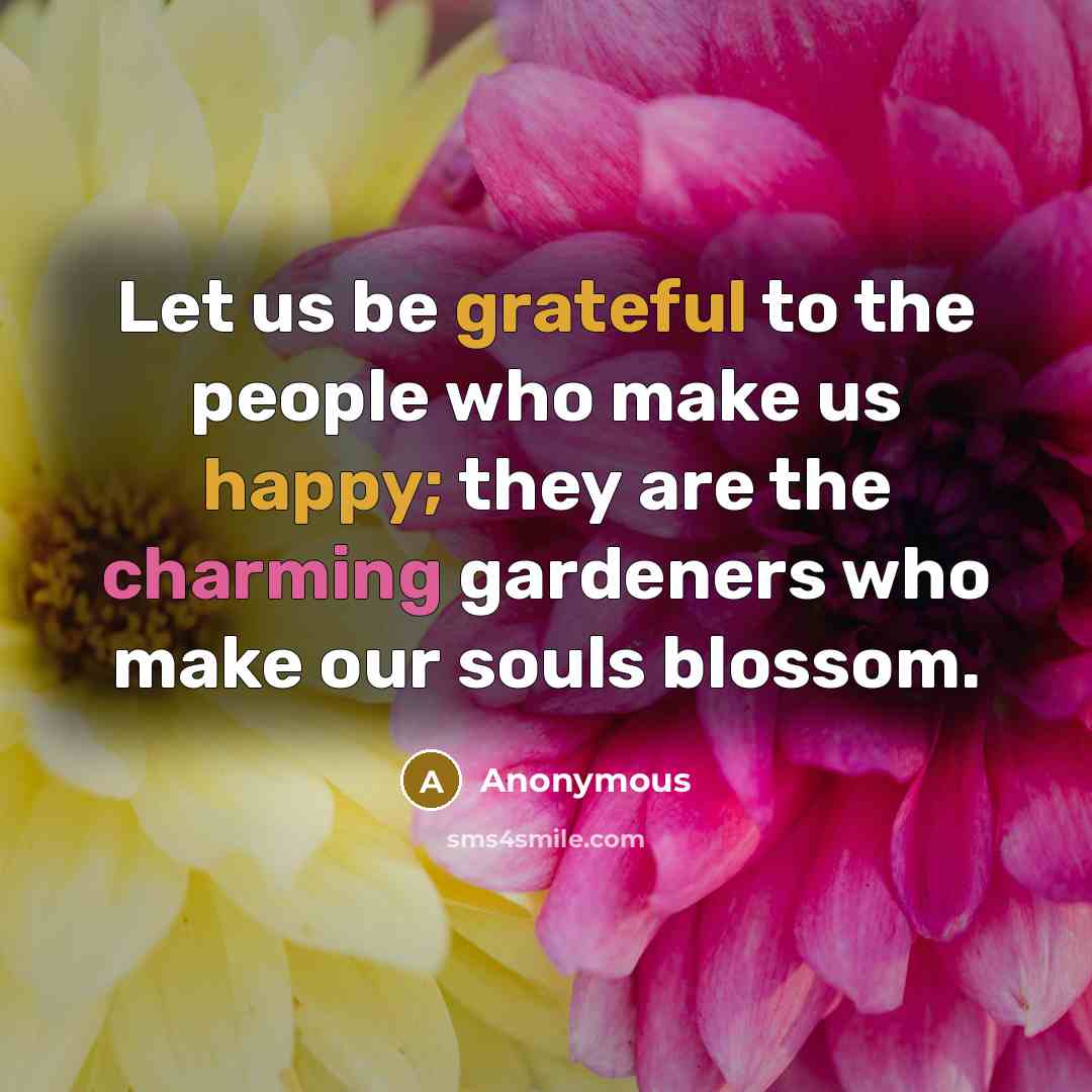 “Let us be grateful to the people who make us happy; they are the charming gardeners who make our souls blossom.” quote by Anonymous