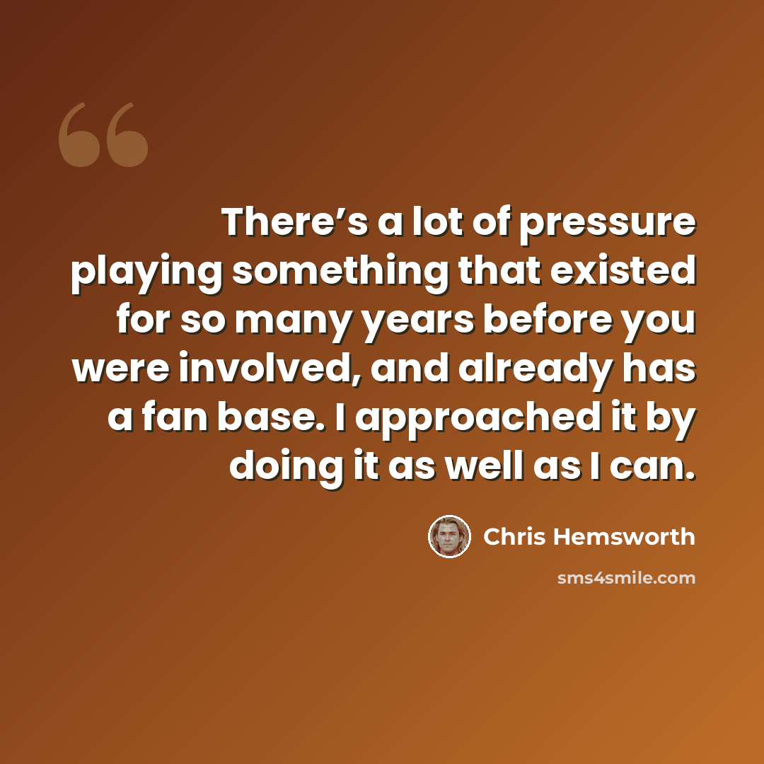 “There’s a lot of pressure playing something that existed for so many years before you were involved, and already has a fan base. I approached it by doing it as well as I can.” quote by Chris Hemsworth