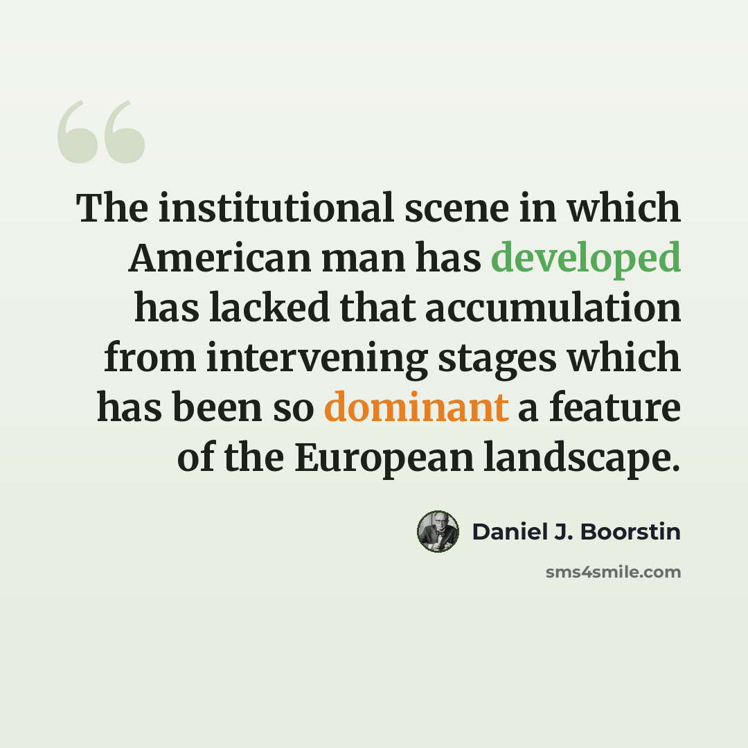 “The institutional scene in which American man has developed has lacked that accumulation from intervening stages which has been so dominant a feature of the European landscape.” quote by Daniel J. Boorstin