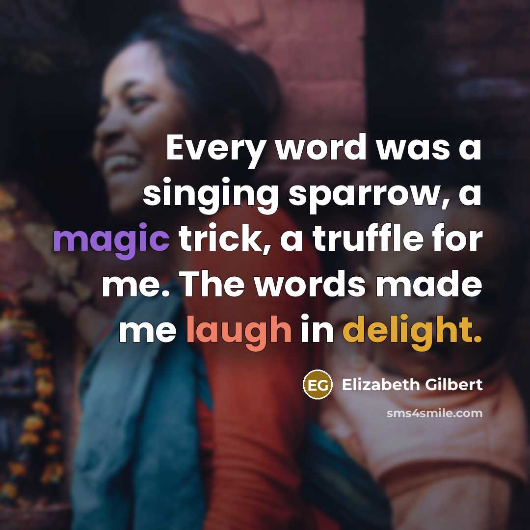 “Every word was a singing sparrow, a magic trick, a truffle for me. The words made me laugh in delight.” quote by Elizabeth Gilbert