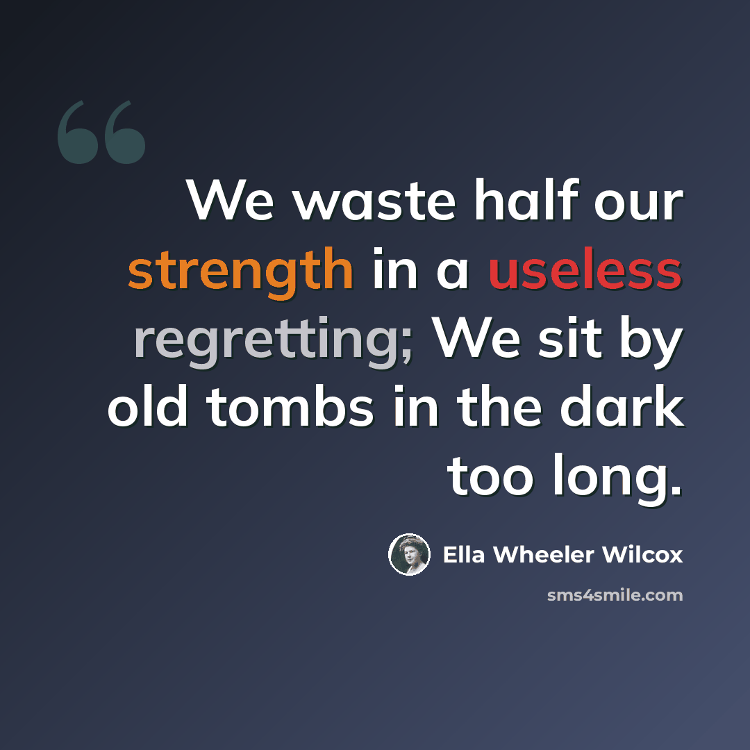 “We waste half our strength in a useless regretting; We sit by old tombs in the dark too long.” quote by Ella Wheeler Wilcox