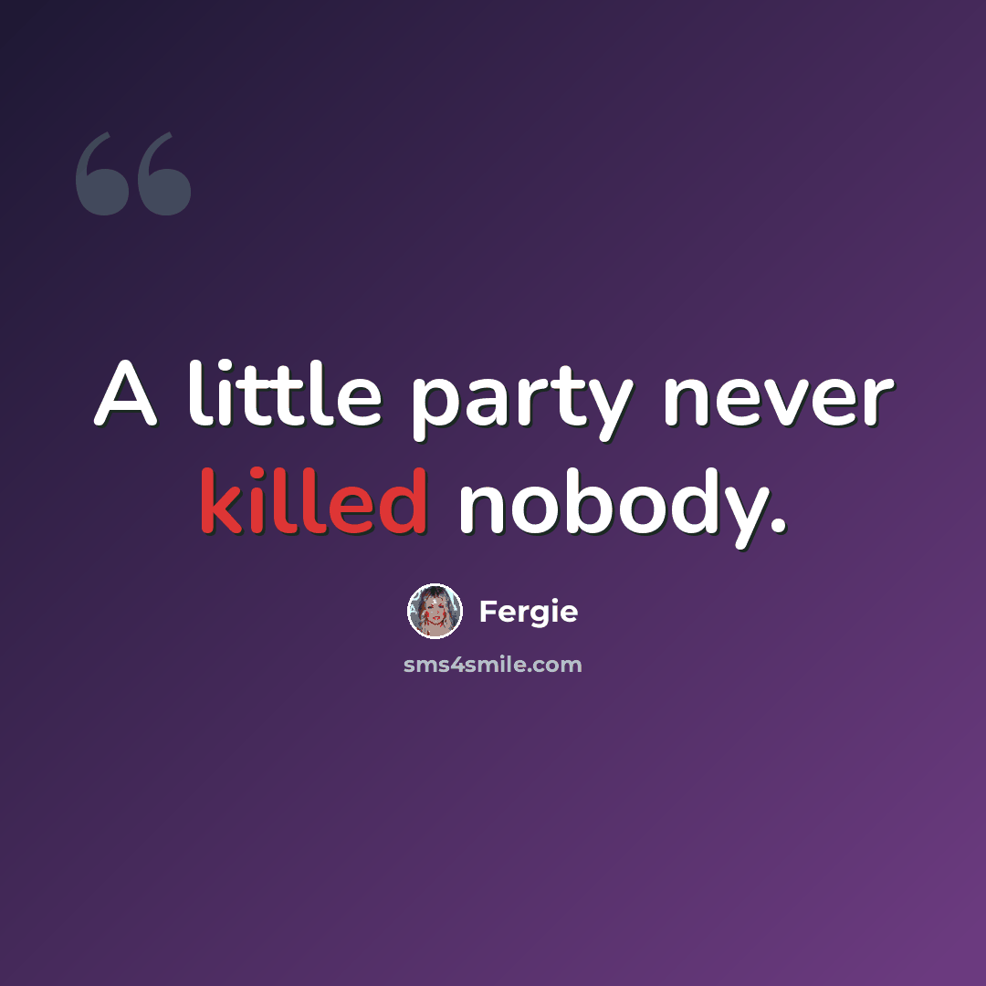 “A little party never killed nobody.” quote by Fergie