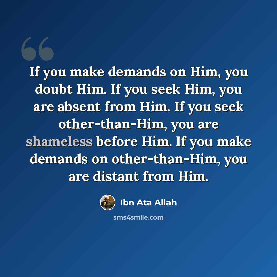 “If you make demands on Him, you doubt Him. If you seek Him, you are absent from Him. If you seek other-than-Him, you are shameless before Him. If you make demands on other-than-Him, you are distant from Him.” quote by Ibn Ata Allah