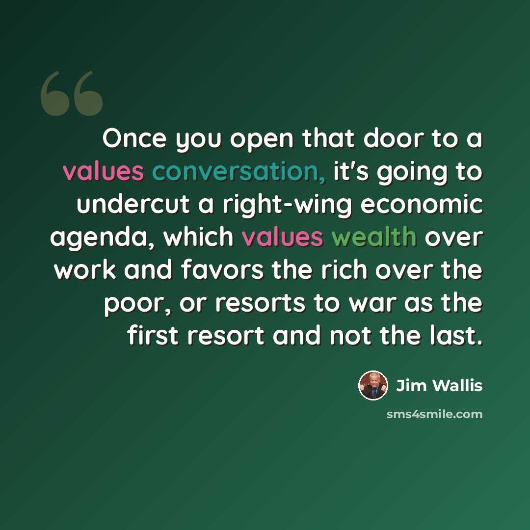 “Once you open that door to a values conversation, it's going to undercut a right-wing economic agenda, which values wealth over work and favors the rich over the poor, or resorts to war as the first resort and not the last.” quote by Jim Wallis
