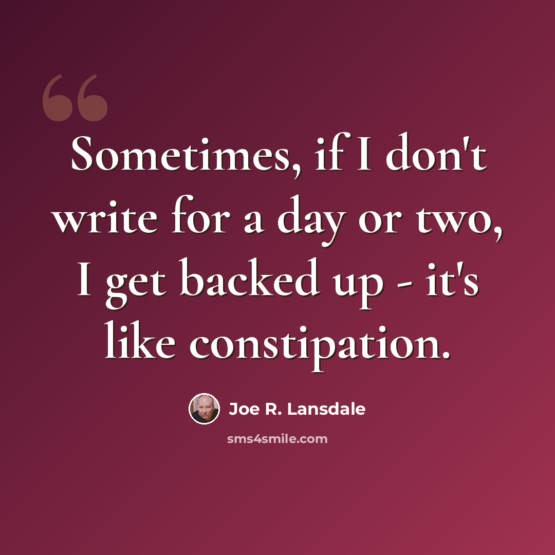 “Sometimes, if I don't write for a day or two, I get backed up - it's like constipation.” quote by Joe R. Lansdale
