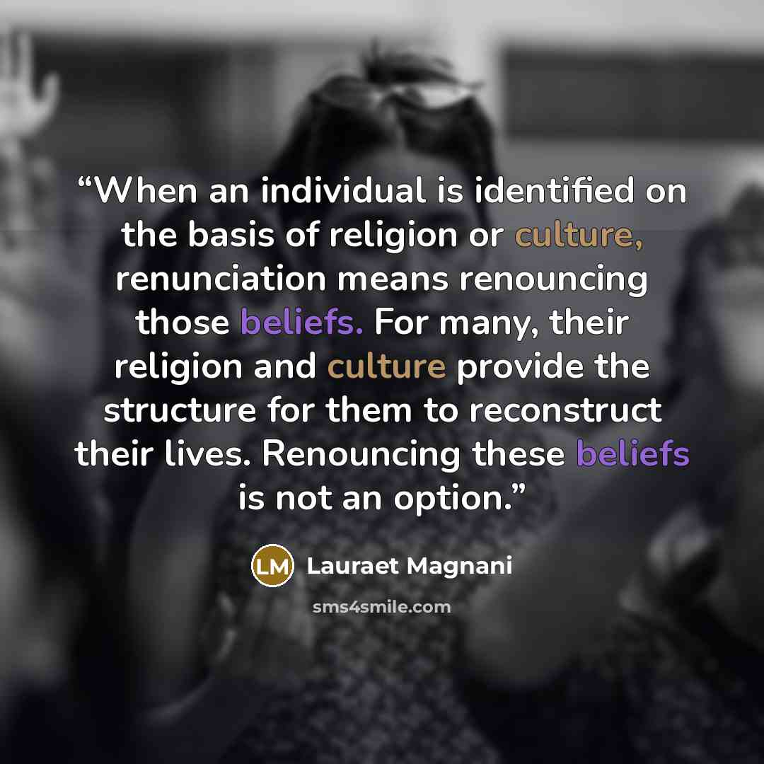 “When an individual is identified on the basis of religion or culture, renunciation means renouncing those beliefs. For many, their religion and culture provide the structure for them to reconstruct their lives. Renouncing these beliefs is not an option.” quote by Lauraet Magnani