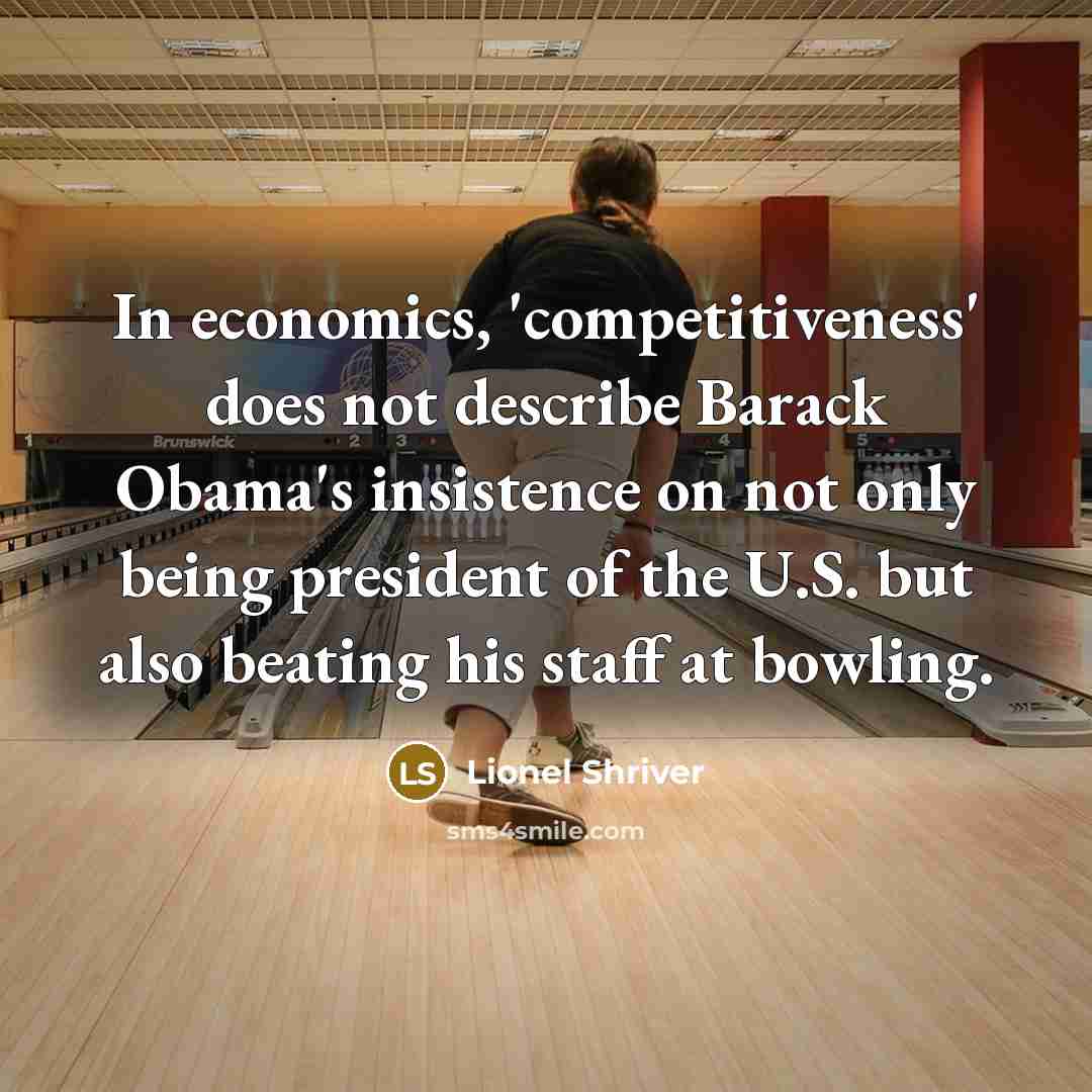 “In economics, 'competitiveness' does not describe Barack Obama's insistence on not only being president of the U.S. but also beating his staff at bowling.” quote by Lionel Shriver