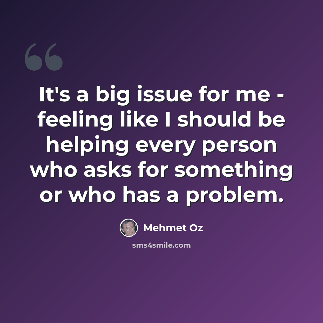 “It's a big issue for me - feeling like I should be helping every person who asks for something or who has a problem.” quote by Mehmet Oz