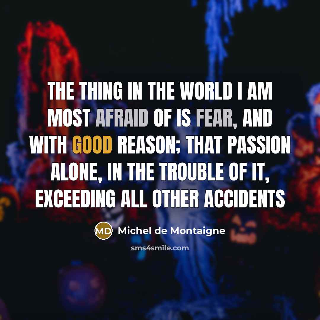 “The thing in the world I am most afraid of is fear, and with good reason; that passion alone, in the trouble of it, exceeding all other accidents” quote by Michel de Montaigne