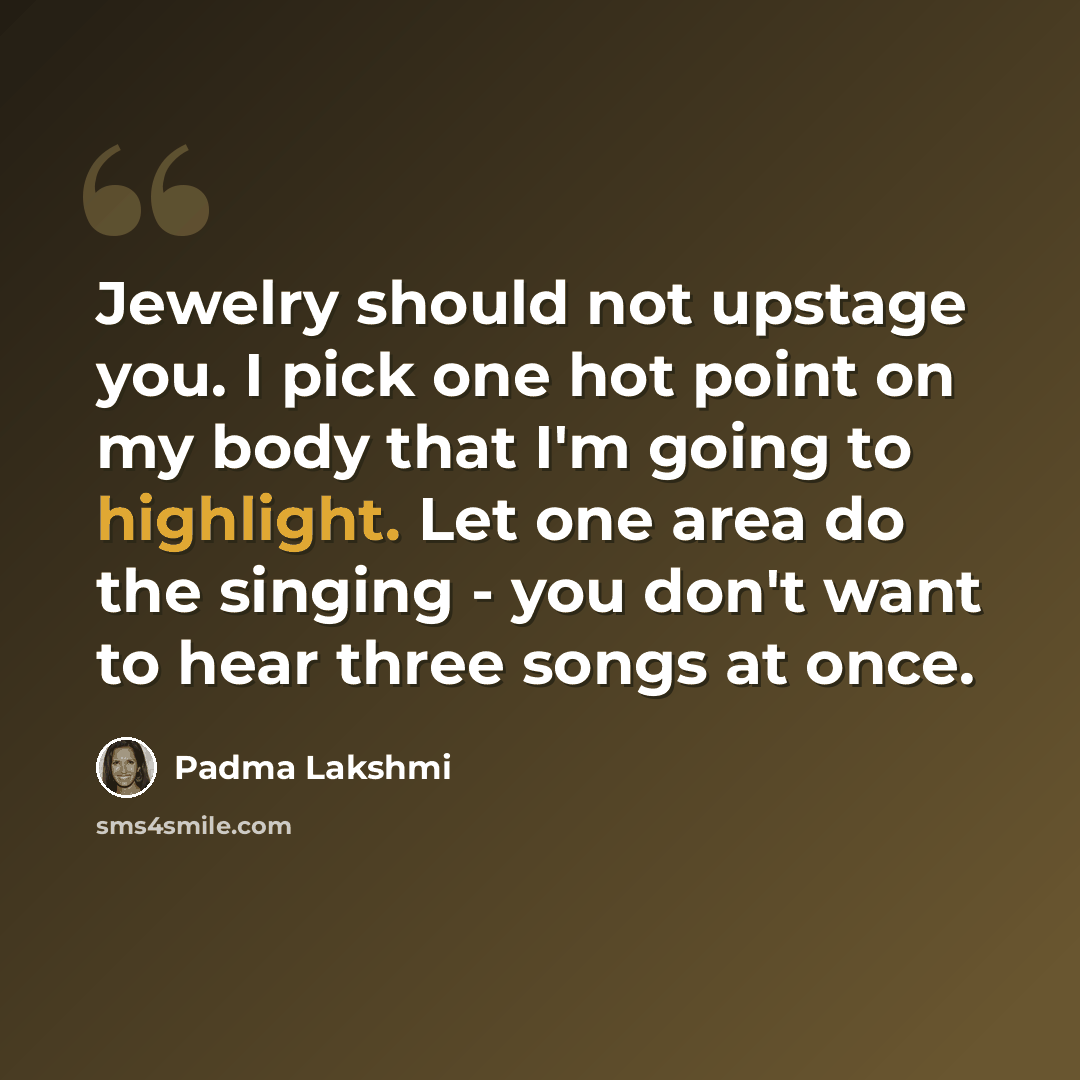 “Jewelry should not upstage you. I pick one hot point on my body that I'm going to highlight. Let one area do the singing - you don't want to hear three songs at once.” quote by Padma Lakshmi