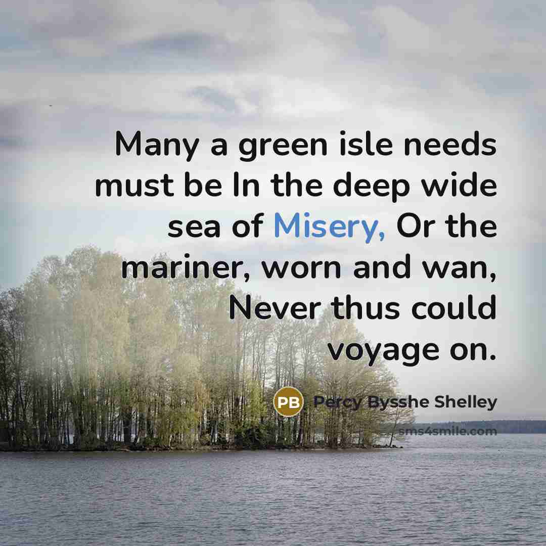 “Many a green isle needs must be In the deep wide sea of Misery, Or the mariner, worn and wan, Never thus could voyage on.” quote by Percy Bysshe Shelley