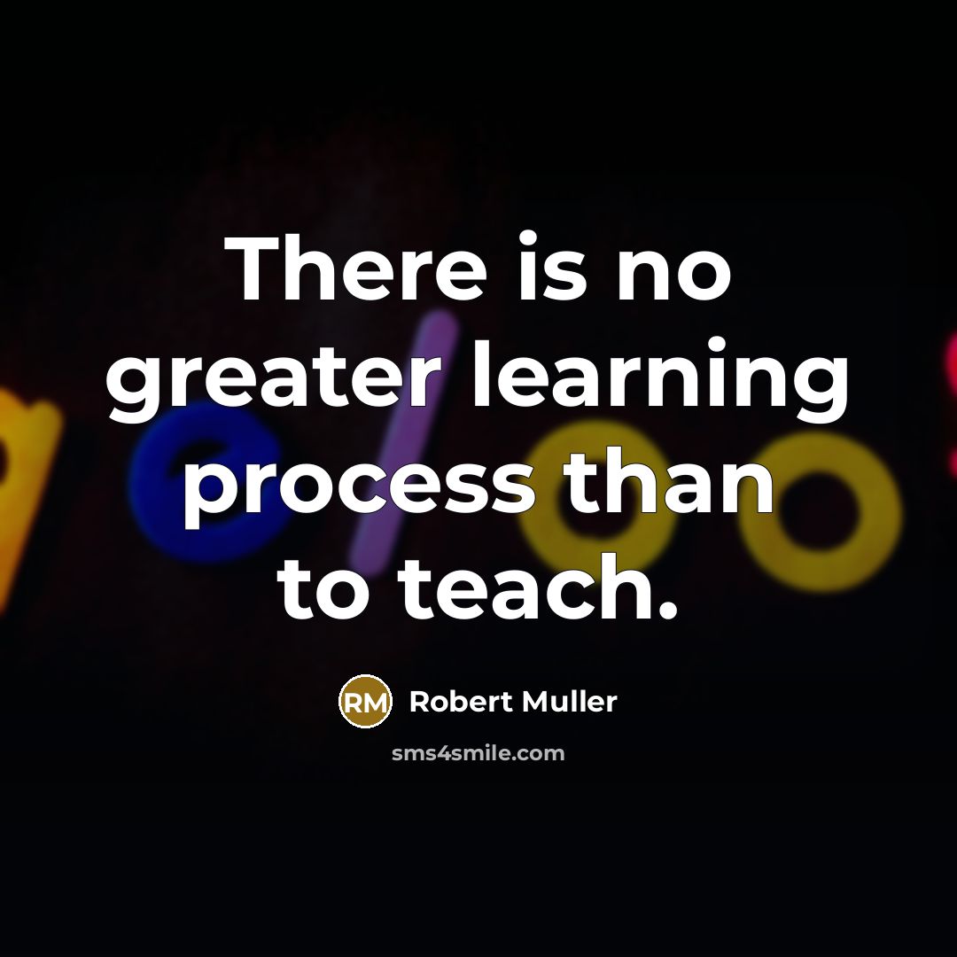 “There is no greater learning process than to teach.” quote by Robert Muller