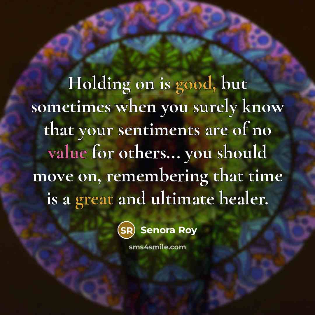 “Holding on is good, but sometimes when you surely know that your sentiments are of no value for others... you should move on, remembering that time is a great and ultimate healer.” quote by Senora Roy