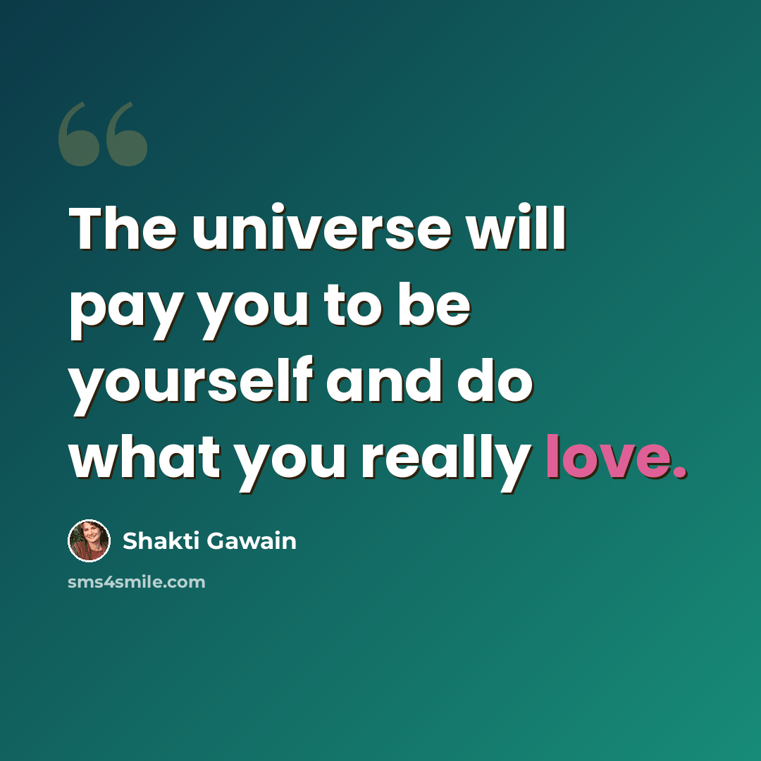 “The universe will pay you to be yourself and do what you really love.” quote by Shakti Gawain