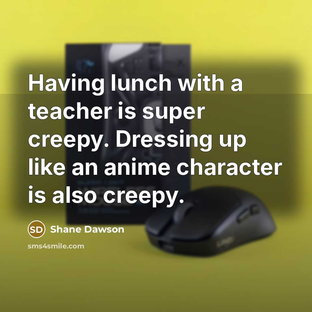 “Having lunch with a teacher is super creepy. Dressing up like an anime character is also creepy.” quote by Shane Dawson
