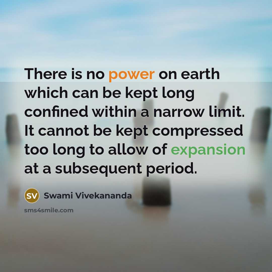 “There is no power on earth which can be kept long confined within a narrow limit. It cannot be kept compressed too long to allow of expansion at a subsequent period.” quote by Swami Vivekananda