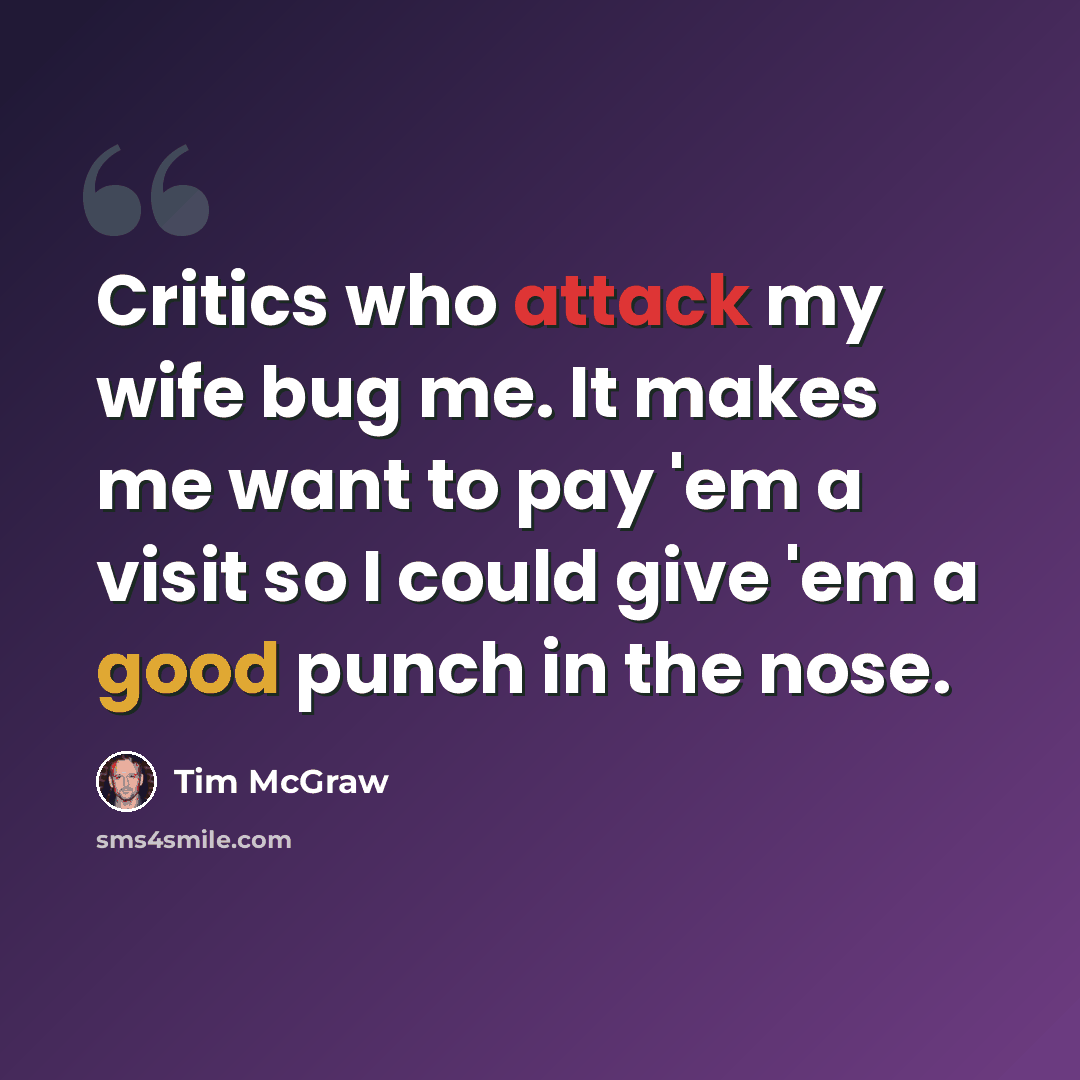 “Critics who attack my wife bug me. It makes me want to pay 'em a visit so I could give 'em a good punch in the nose.” quote by Tim McGraw
