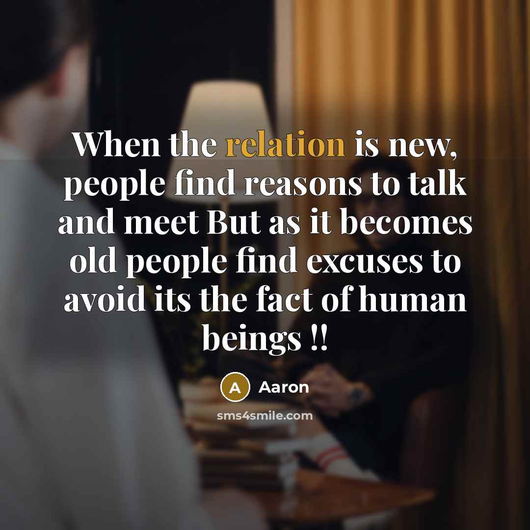 “When the relation is new, people find reasons to talk and meet But as it becomes old people find excuses to avoid its the fact of human beings !!” quote by AaRon