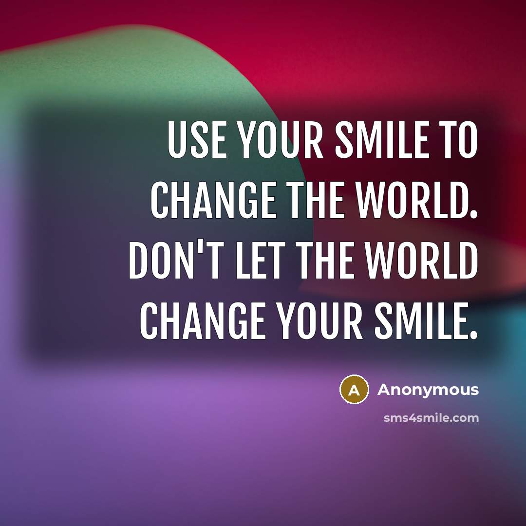“Use your smile to change the world. Don't let the world change your smile.” quote by Anonymous
