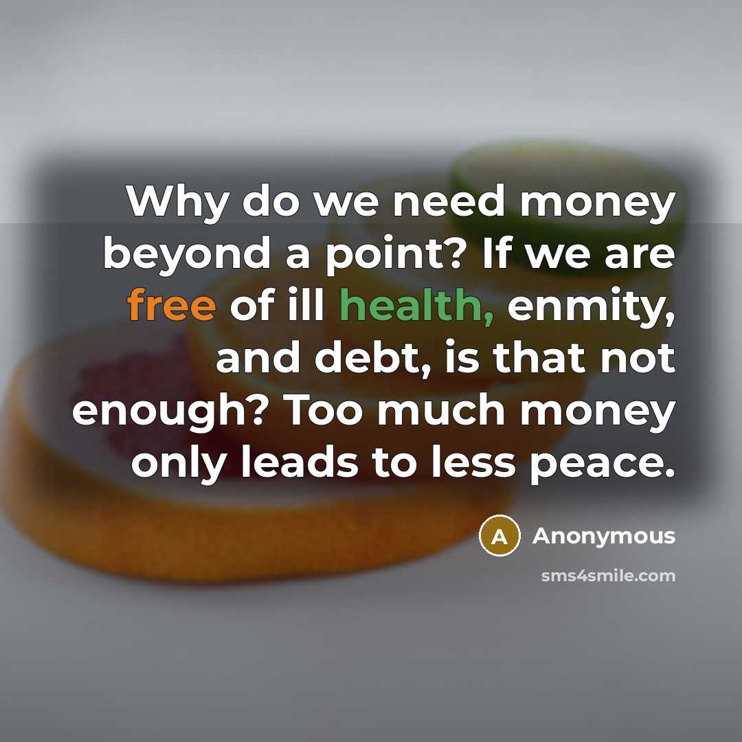“Why do we need money beyond a point? If we are free of ill health, enmity, and debt, is that not enough? Too much money only leads to less peace.” quote by Anonymous