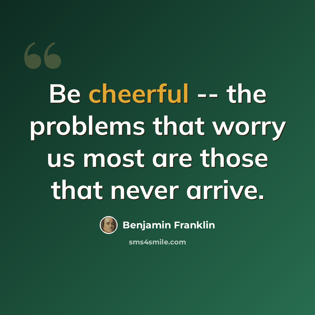 “Be cheerful -- the problems that worry us most are those that never arrive.” quote by Benjamin Franklin