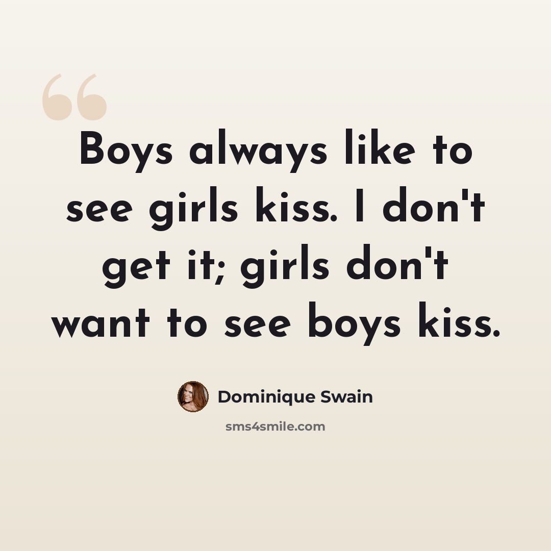 “Boys always like to see girls kiss. I don't get it; girls don't want to see boys kiss.” quote by Dominique Swain