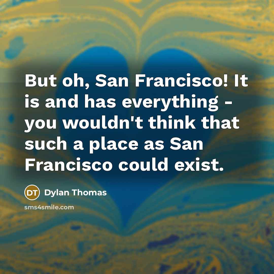 “But oh, San Francisco! It is and has everything - you wouldn't think that such a place as San Francisco could exist.” quote by Dylan Thomas