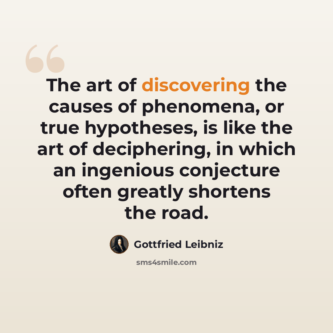 “The art of discovering the causes of phenomena, or true hypotheses, is like the art of deciphering, in which an ingenious conjecture often greatly shortens the road.” quote by Gottfried Leibniz