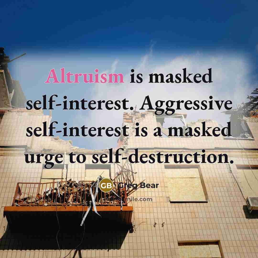 “Altruism is masked self-interest. Aggressive self-interest is a masked urge to self-destruction.” quote by Greg Bear