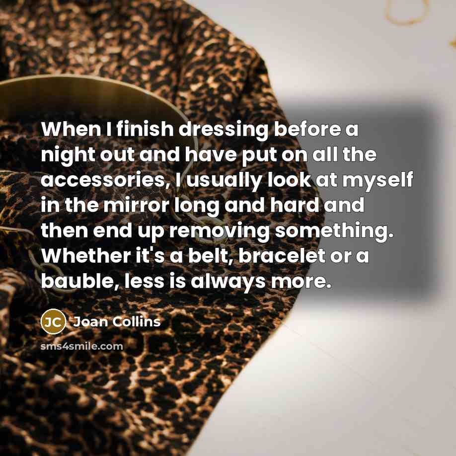 “When I finish dressing before a night out and have put on all the accessories, I usually look at myself in the mirror long and hard and then end up removing something. Whether it's a belt, bracelet or a bauble, less is always more.” quote by Joan Collins