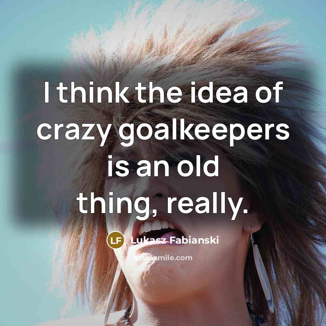 “I think the idea of crazy goalkeepers is an old thing, really.” quote by Lukasz Fabianski