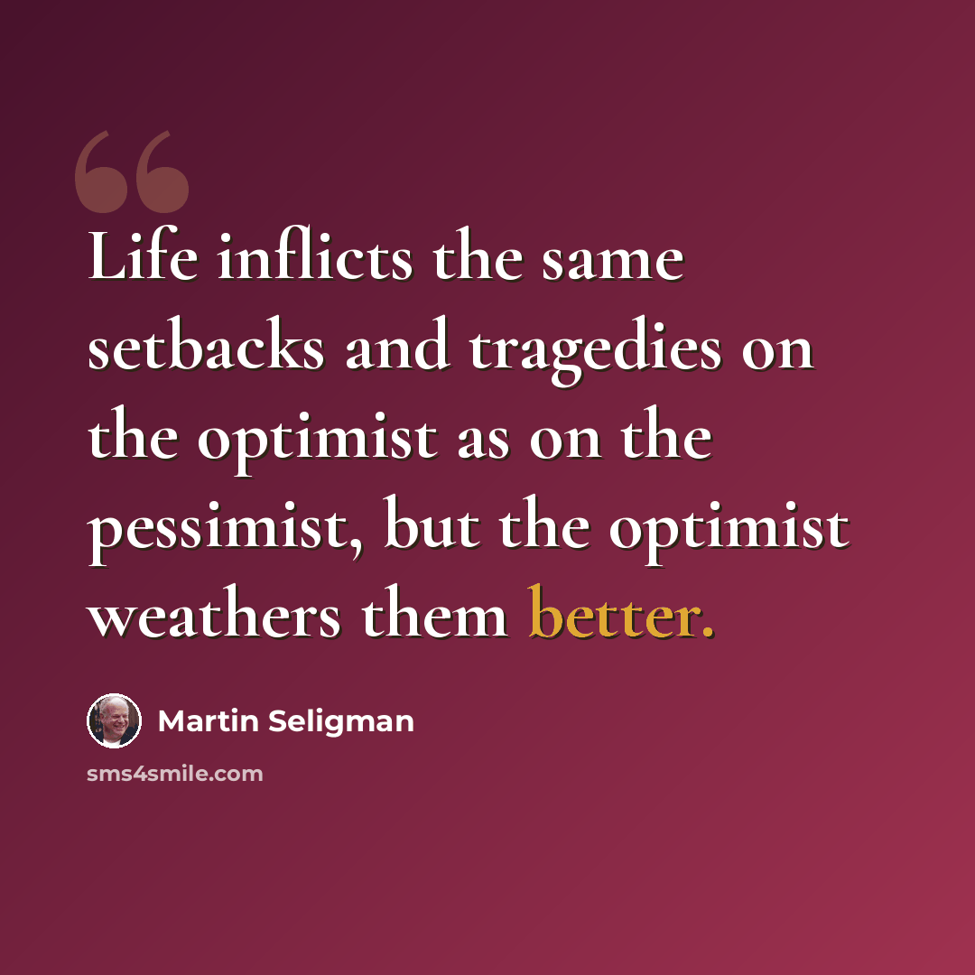 “Life inflicts the same setbacks and tragedies on the optimist as on the pessimist, but the optimist weathers them better.” quote by Martin Seligman