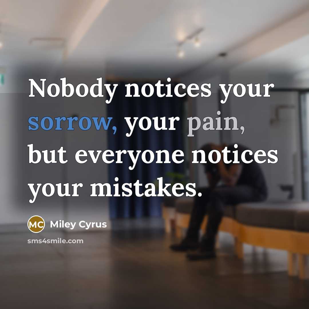“Nobody notices your sorrow, your pain, but everyone notices your mistakes.” quote by Miley Cyrus
