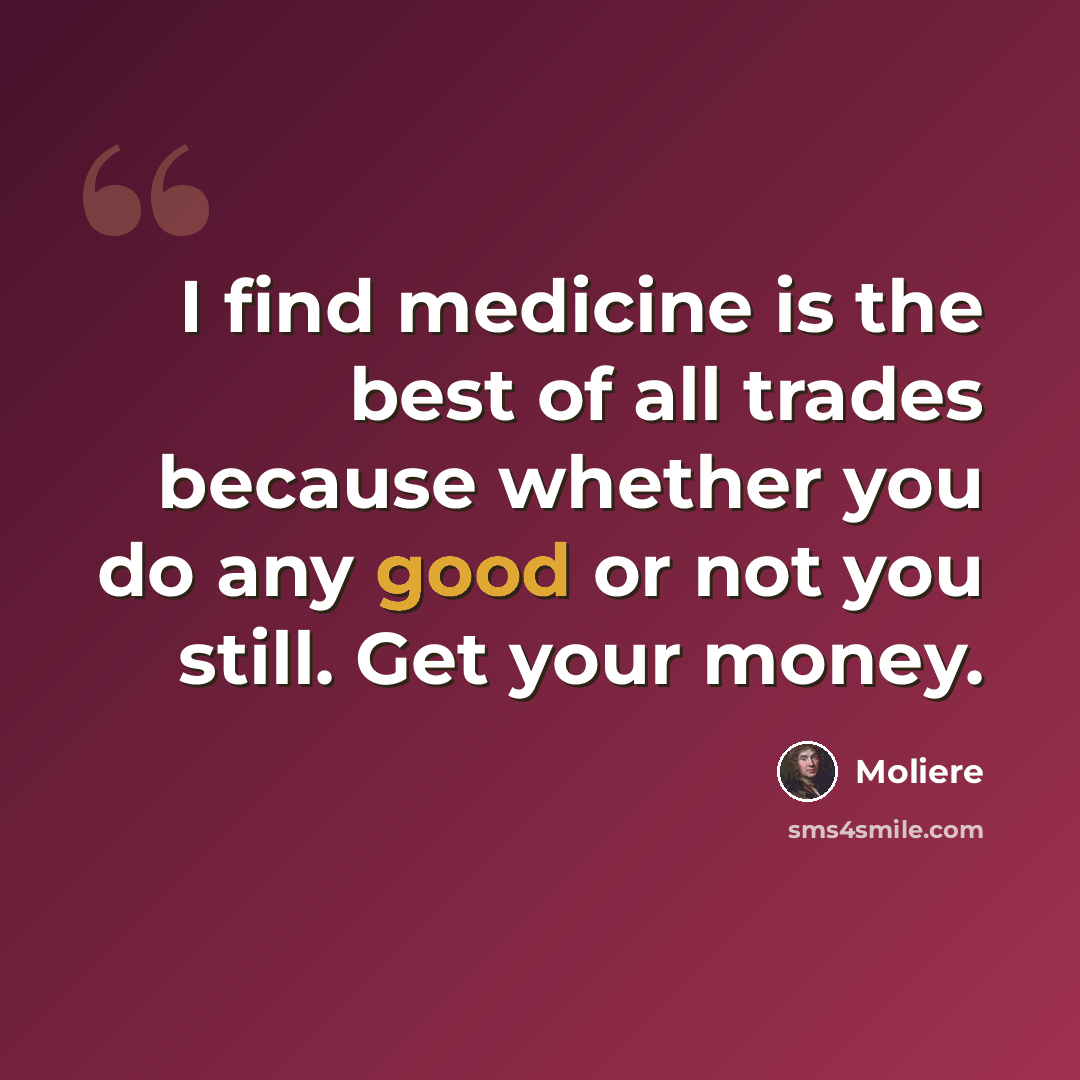 “I find medicine is the best of all trades because whether you do any good or not you still. Get your money.” quote by Moliere