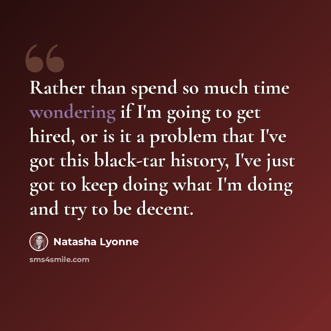 “Rather than spend so much time wondering if I'm going to get hired, or is it a problem that I've got this black-tar history, I've just got to keep doing what I'm doing and try to be decent.” quote by Natasha Lyonne