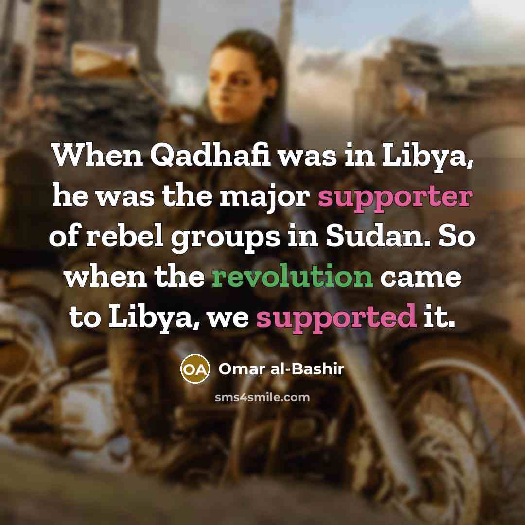 “When Qadhafi was in Libya, he was the major supporter of rebel groups in Sudan. So when the revolution came to Libya, we supported it.” quote by Omar al-Bashir