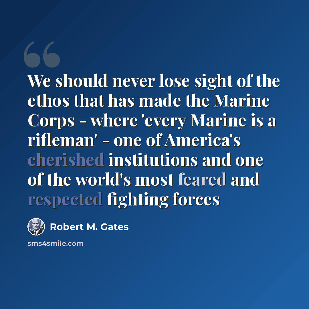 “We should never lose sight of the ethos that has made the Marine Corps - where 'every Marine is a rifleman' - one of America's cherished institutions and one of the world's most feared and respected fighting forces” quote by Robert M. Gates
