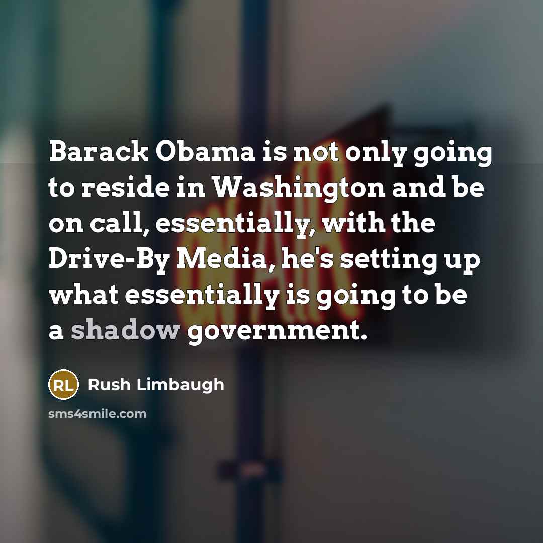 “Barack Obama is not only going to reside in Washington and be on call, essentially, with the Drive-By Media, he's setting up what essentially is going to be a shadow government.” quote by Rush Limbaugh