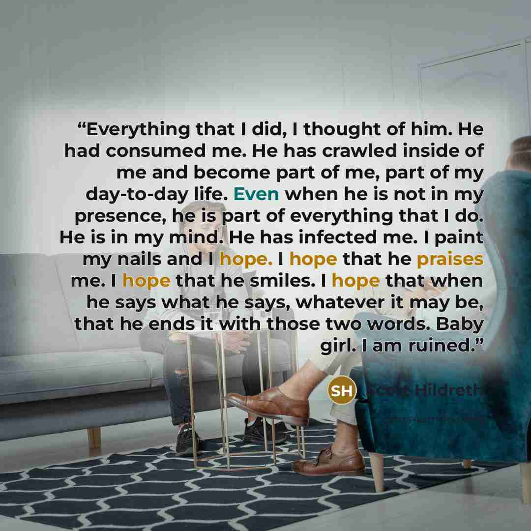 “Everything that I did, I thought of him. He had consumed me. He has crawled inside of me and become part of me, part of my day-to-day life. Even when he is not in my presence, he is part of everything that I do. He is in my mind. He has infected me. I paint my nails and I hope. I hope that he…” quote by Scott Hildreth