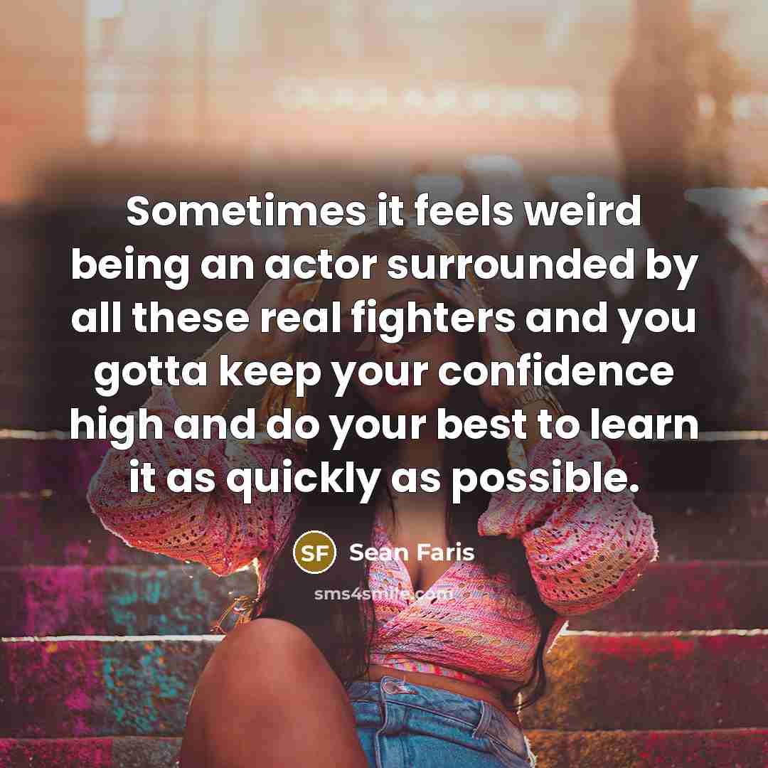 “Sometimes it feels weird being an actor surrounded by all these real fighters and you gotta keep your confidence high and do your best to learn it as quickly as possible.” quote by Sean Faris