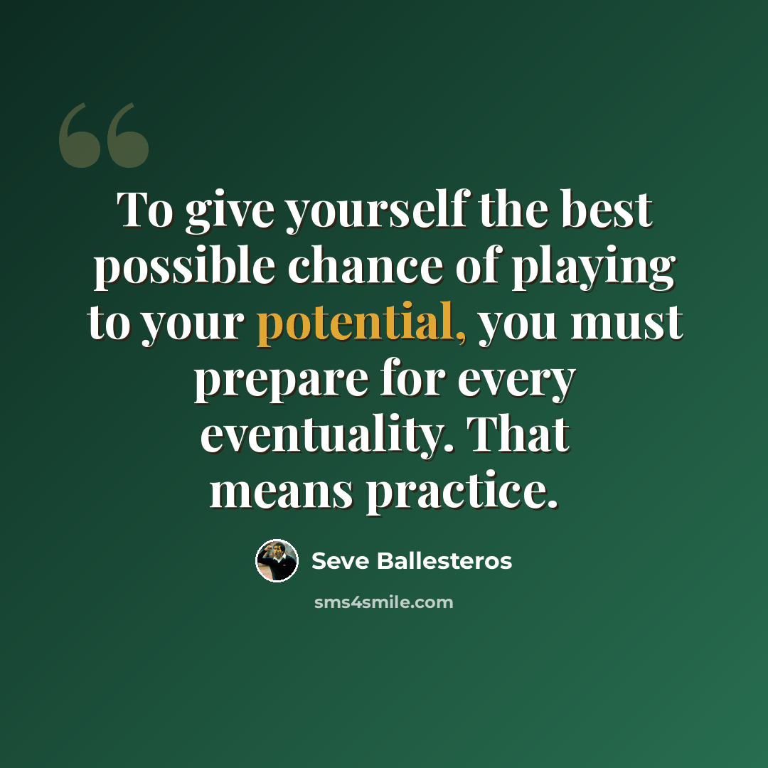 “To give yourself the best possible chance of playing to your potential, you must prepare for every eventuality. That means practice.” quote by Seve Ballesteros